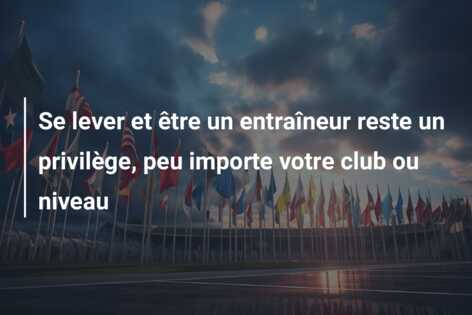Se lever et être un entraîneur reste un privilège, peu importe votre club ou niveau