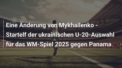 Eine Änderung von Mykhailenko - Startelf der ukrainischen U-20-Auswahl für das WM-Spiel 2025 gegen Panama