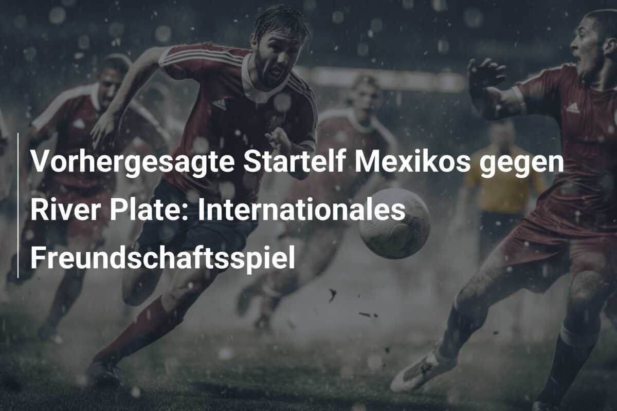 Vorhergesagte Startelf Mexikos gegen River Plate: Internationales Freundschaftsspiel