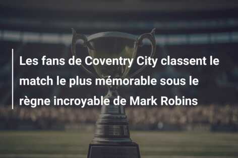 Les fans de Coventry City classent le match le plus mémorable sous le règne incroyable de Mark Robins