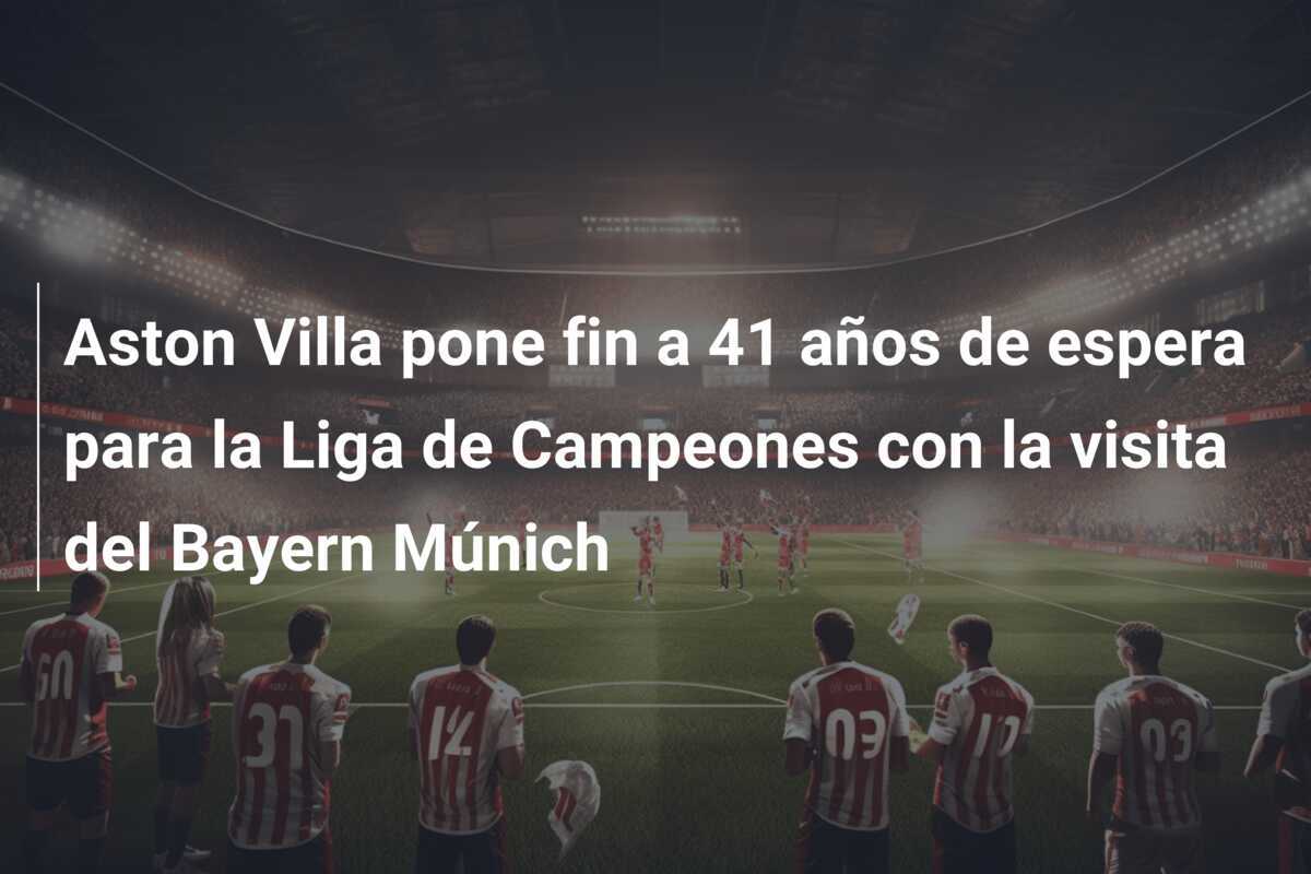 Aston Villa pone fin a 41 años de espera para la Liga de Campeones con la visita del Bayern Múnich