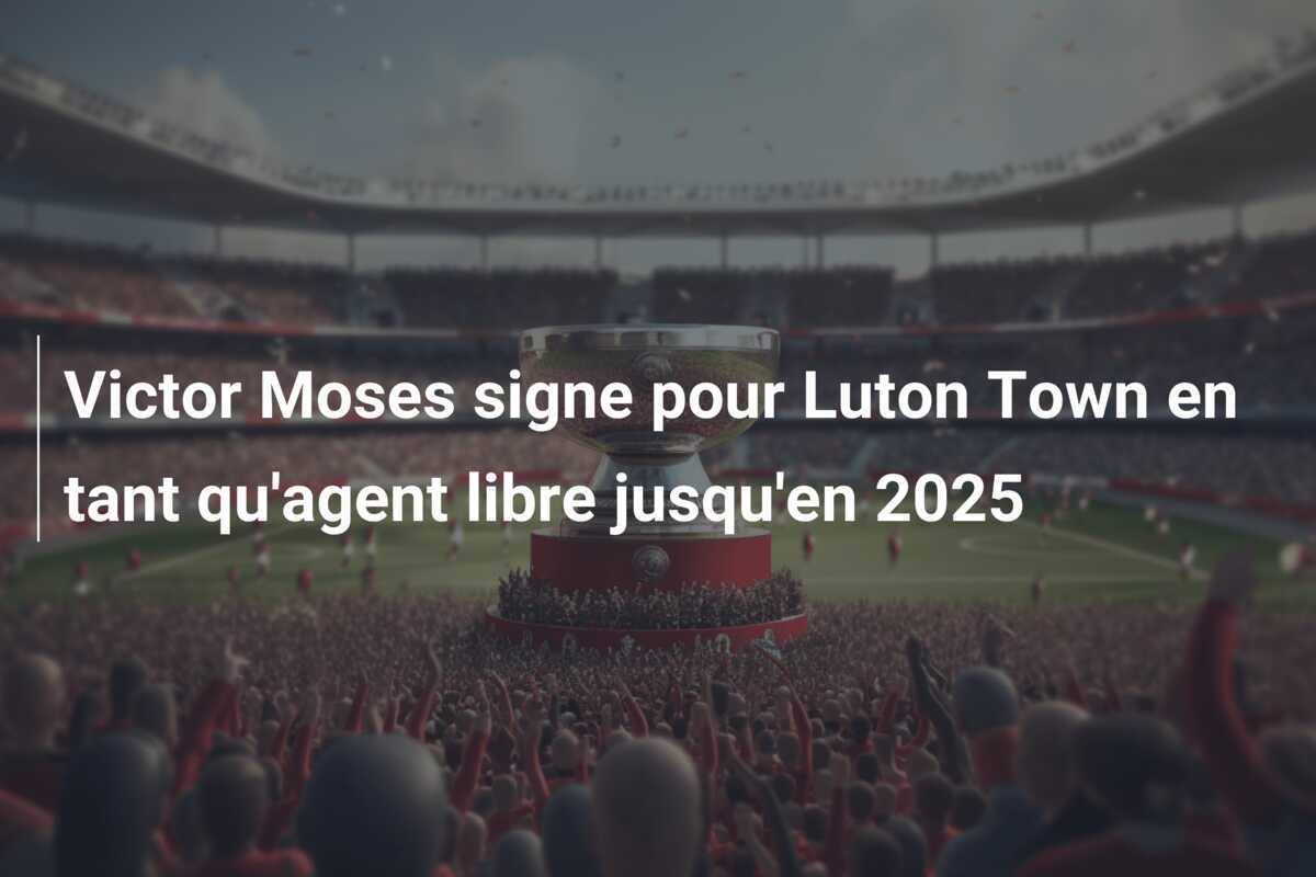 Victor Moses signe pour Luton Town en tant qu'agent libre jusqu'en 2025