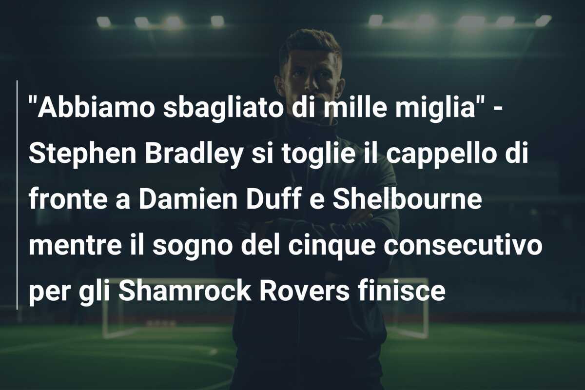 "Abbiamo sbagliato di mille miglia" - Stephen Bradley si toglie il cappello di fronte a Damien Duff e Shelbourne mentre il sogno del cinque consecutivo per gli Shamrock Rovers finisce