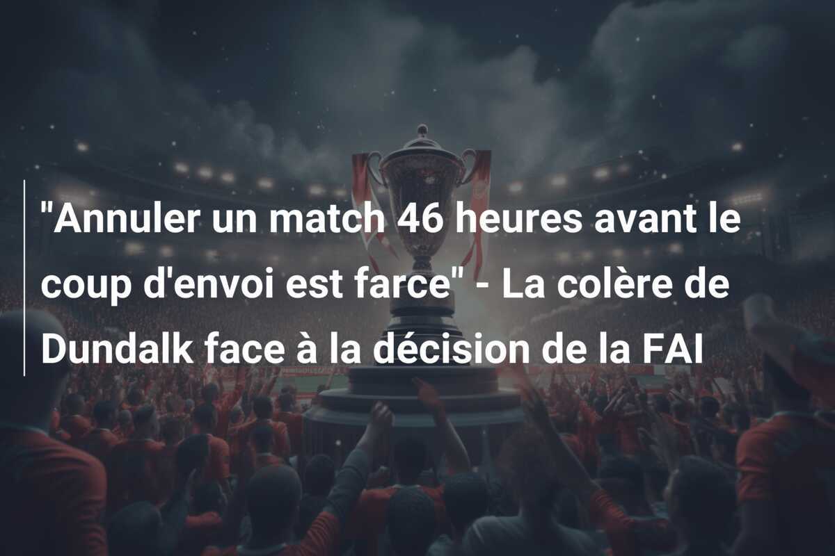 “Annuler un match 46 heures avant le coup d’envoi est farce” – La colère de Dundalk face à la décision de la FAI
