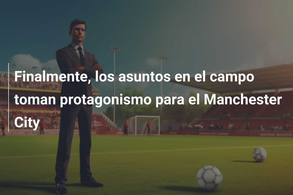 Finalmente, los asuntos en el campo toman protagonismo para el Manchester City