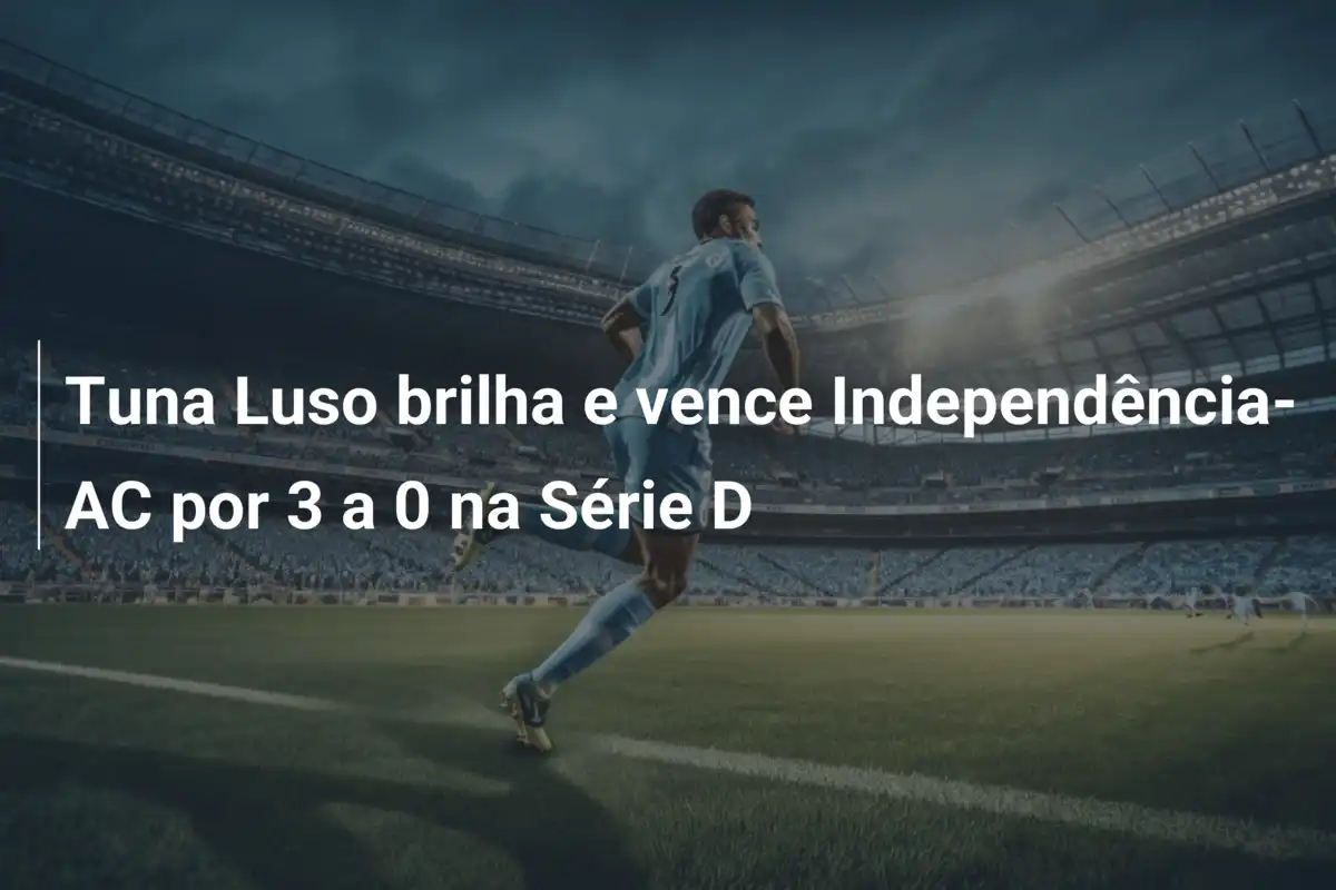 Tuna Luso brilha e vence Independência-AC por 3 a 0 na Série D