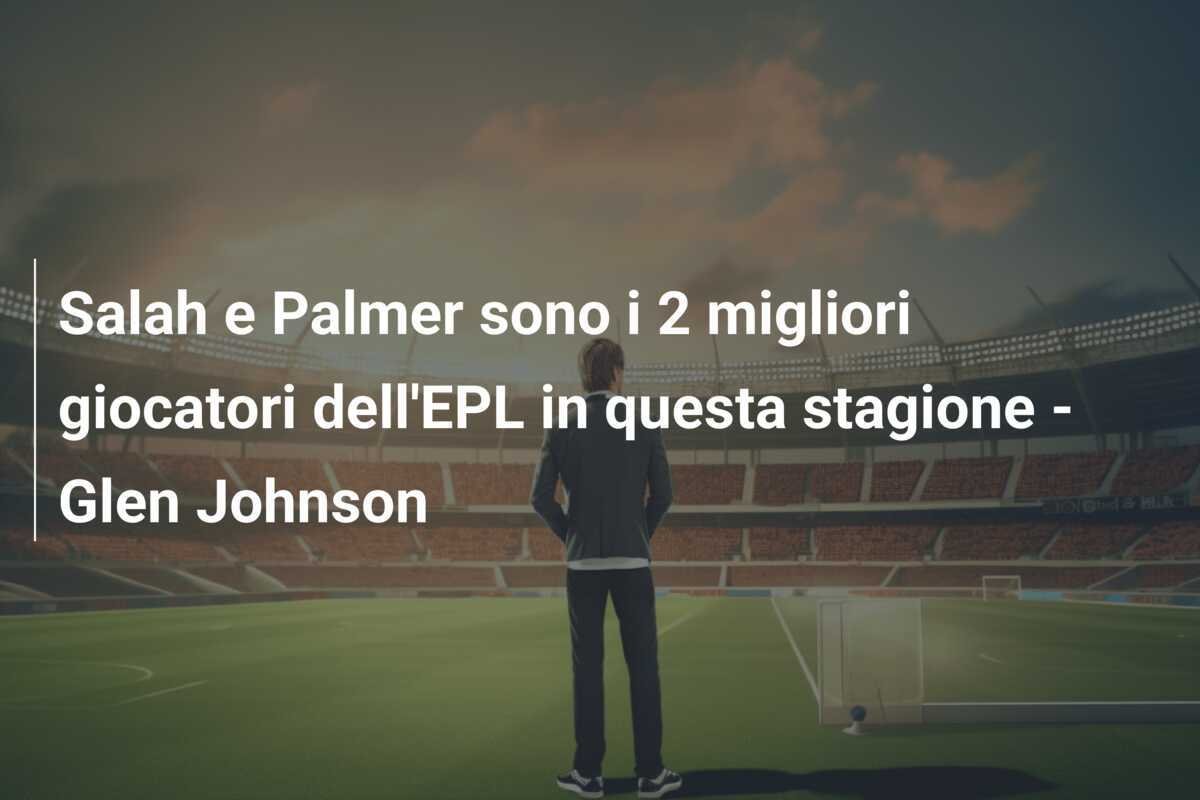 Salah e Palmer sono i 2 migliori giocatori dell'EPL in questa stagione - Glen Johnson