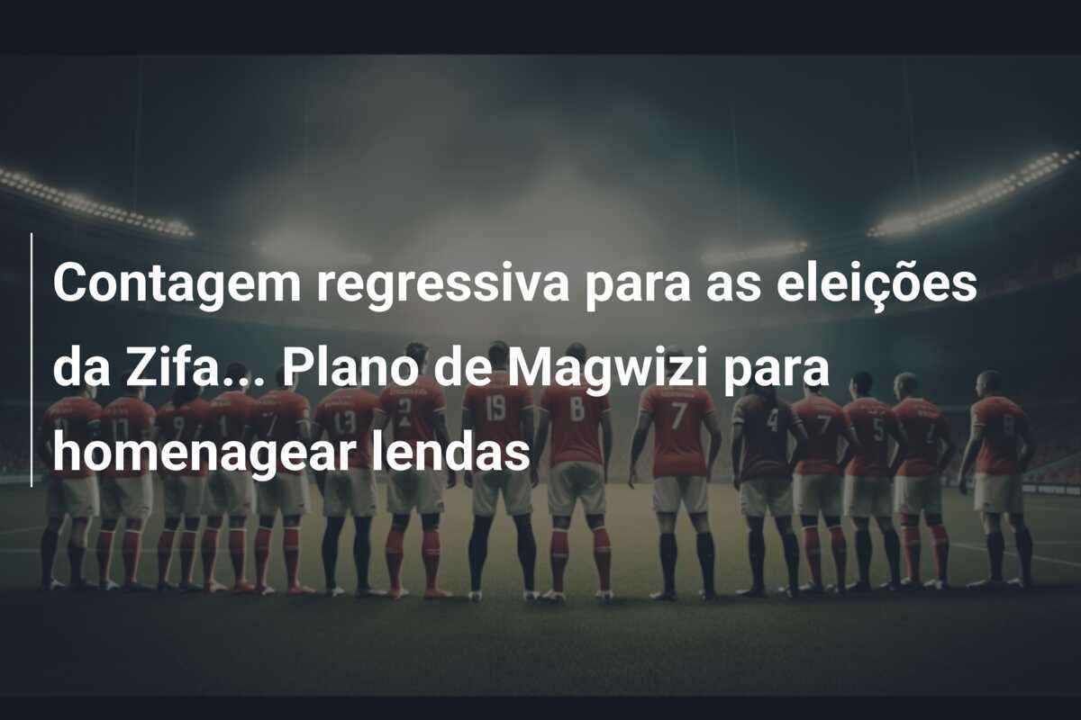 Contagem regressiva para as eleições da Zifa... Plano de Magwizi para homenagear lendas