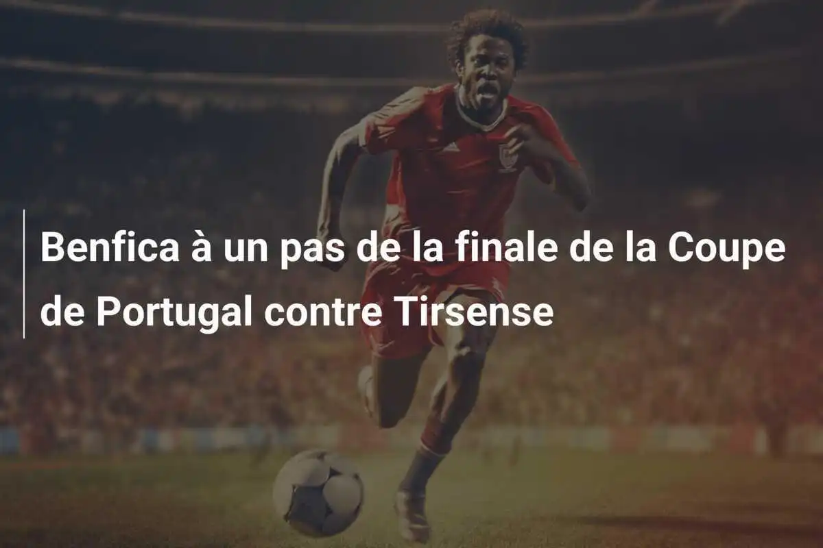 Benfica à un pas de la finale de la Coupe de Portugal contre Tirsense