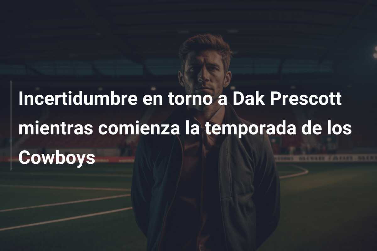 Incertidumbre en torno a Dak Prescott mientras comienza la temporada de los Cowboys