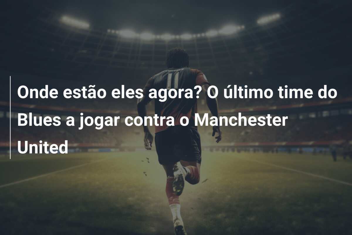 Onde estão eles agora? O último time do Blues a jogar contra o Manchester United