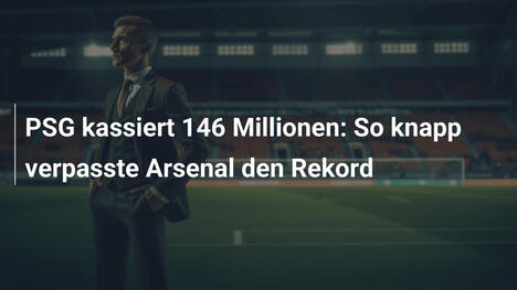 PSG kassiert 146 Millionen: So knapp verpasste Arsenal den Rekord