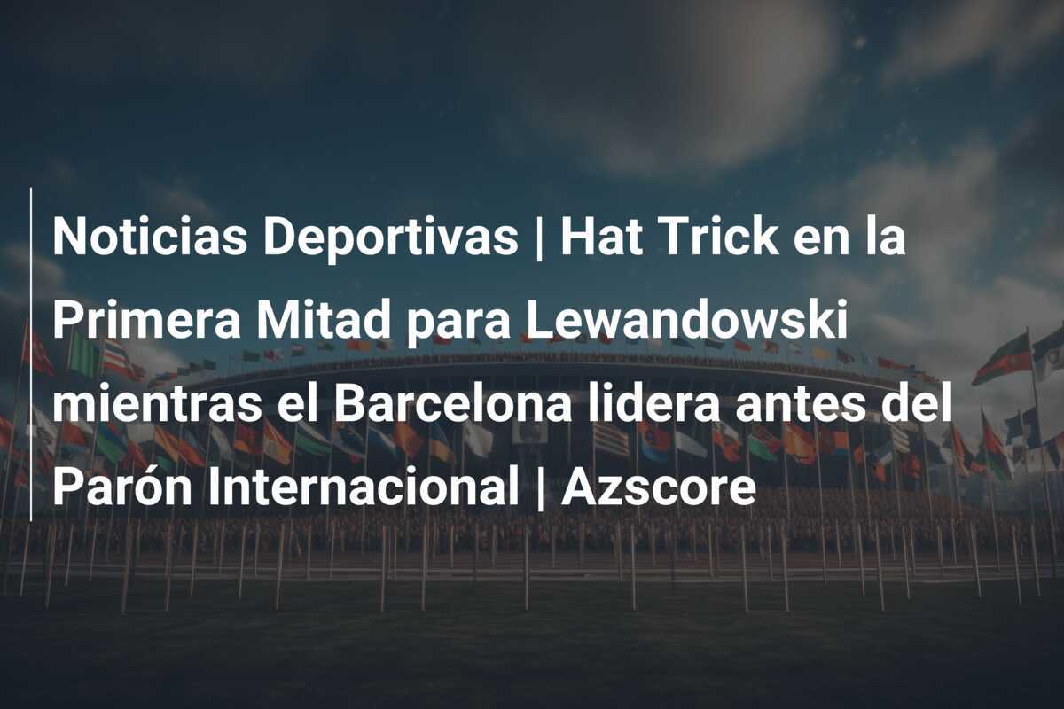 Noticias Deportivas | Hat Trick en la Primera Mitad para Lewandowski mientras el Barcelona lidera antes del Parón Internacional | Azscore