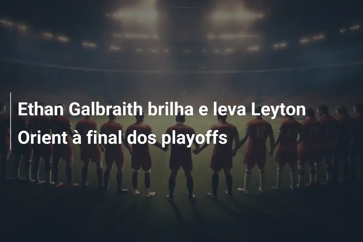 Ethan Galbraith brilha e leva Leyton Orient à final dos playoffs