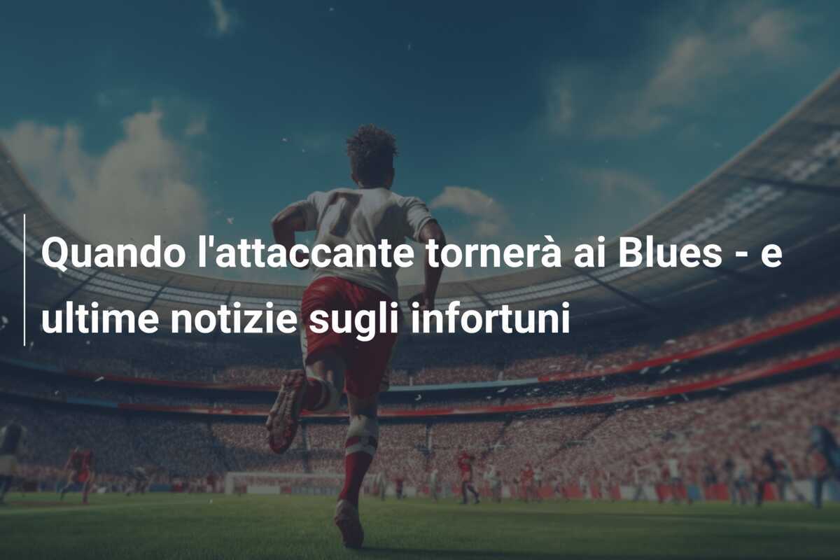 Quando l'attaccante tornerà ai Blues - e ultime notizie sugli infortuni