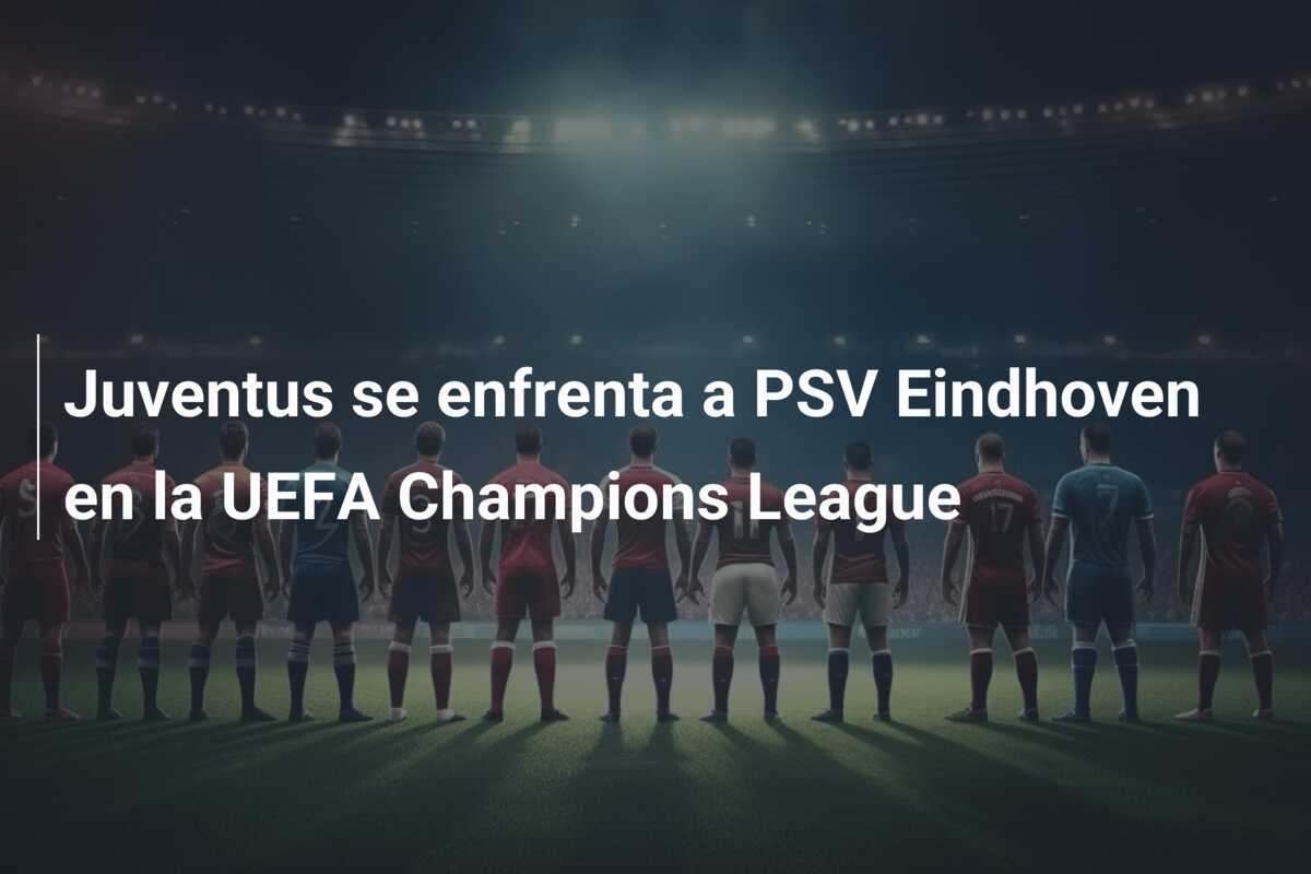 Juventus se enfrenta a PSV Eindhoven en la UEFA Champions League