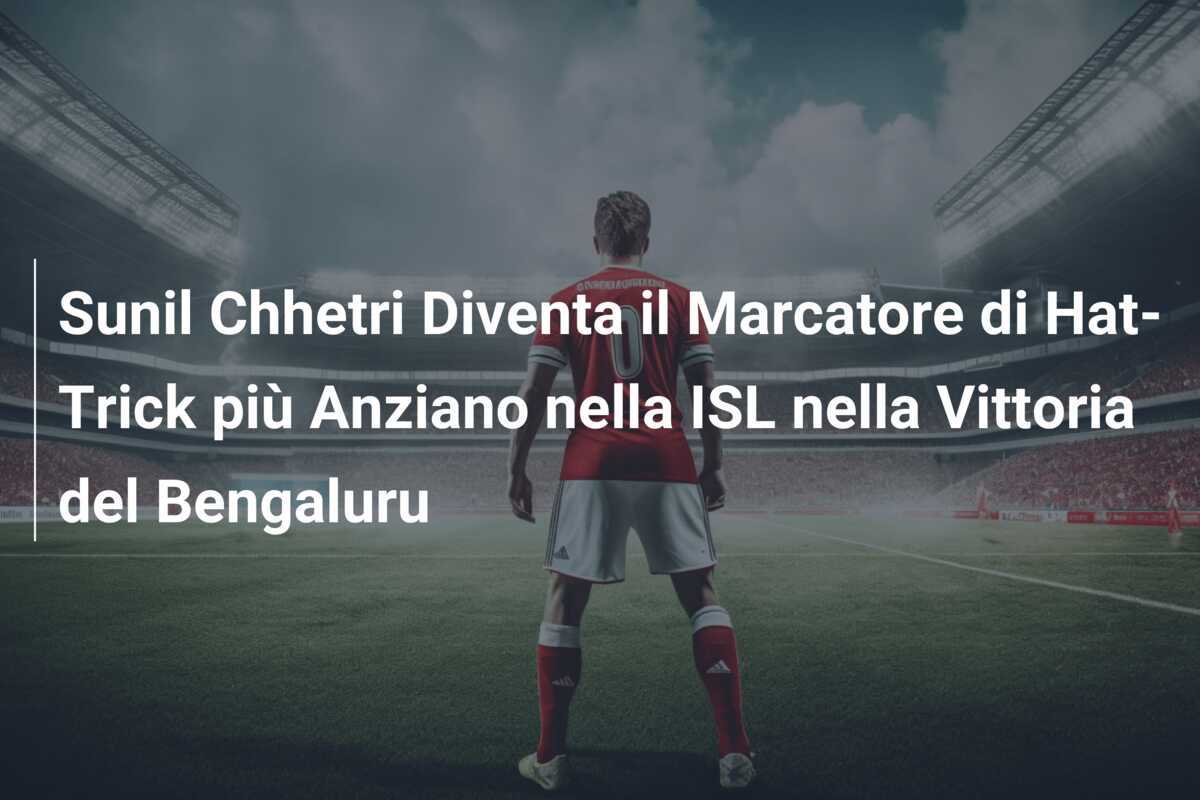 Sunil Chhetri Diventa il Marcatore di Hat-Trick più Anziano nella ISL nella Vittoria del Bengaluru