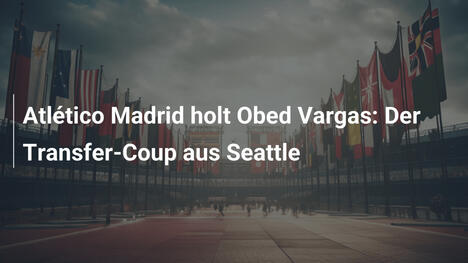 Atlético Madrid holt Obed Vargas: Der Transfer-Coup aus Seattle