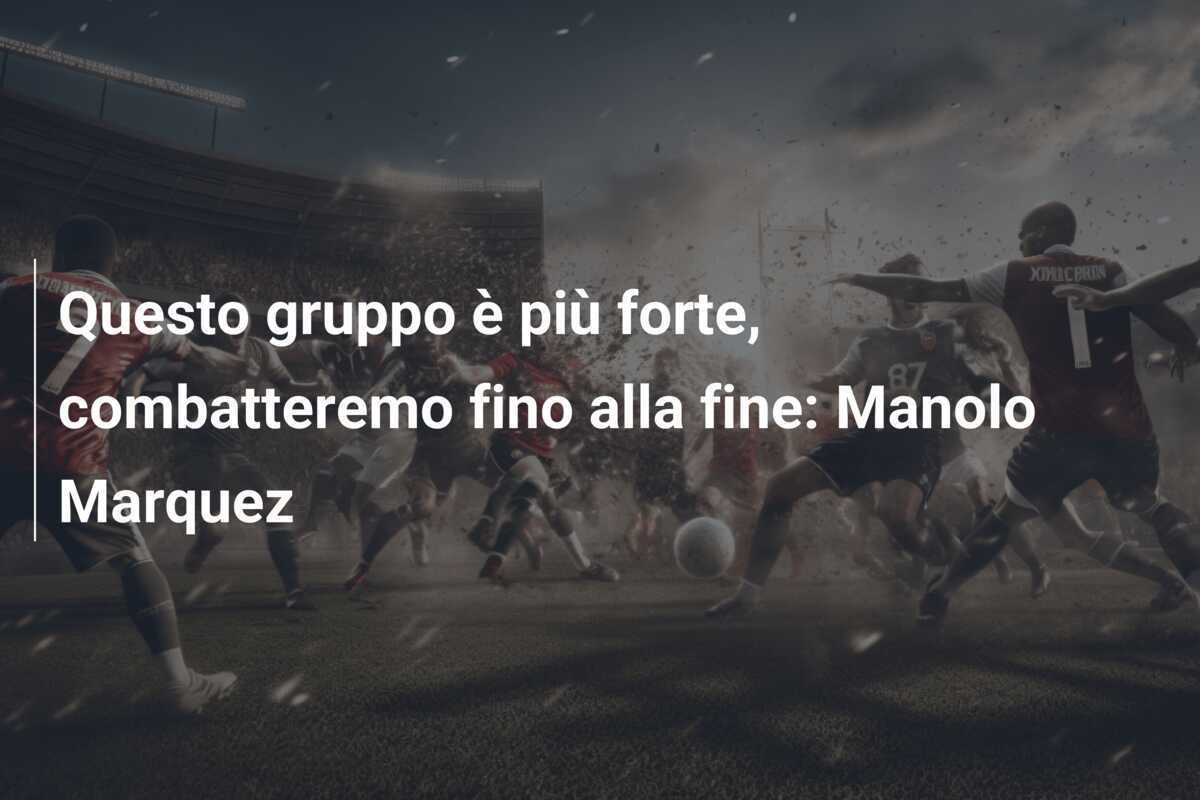 Questo gruppo è più forte, combatteremo fino alla fine: Manolo Marquez