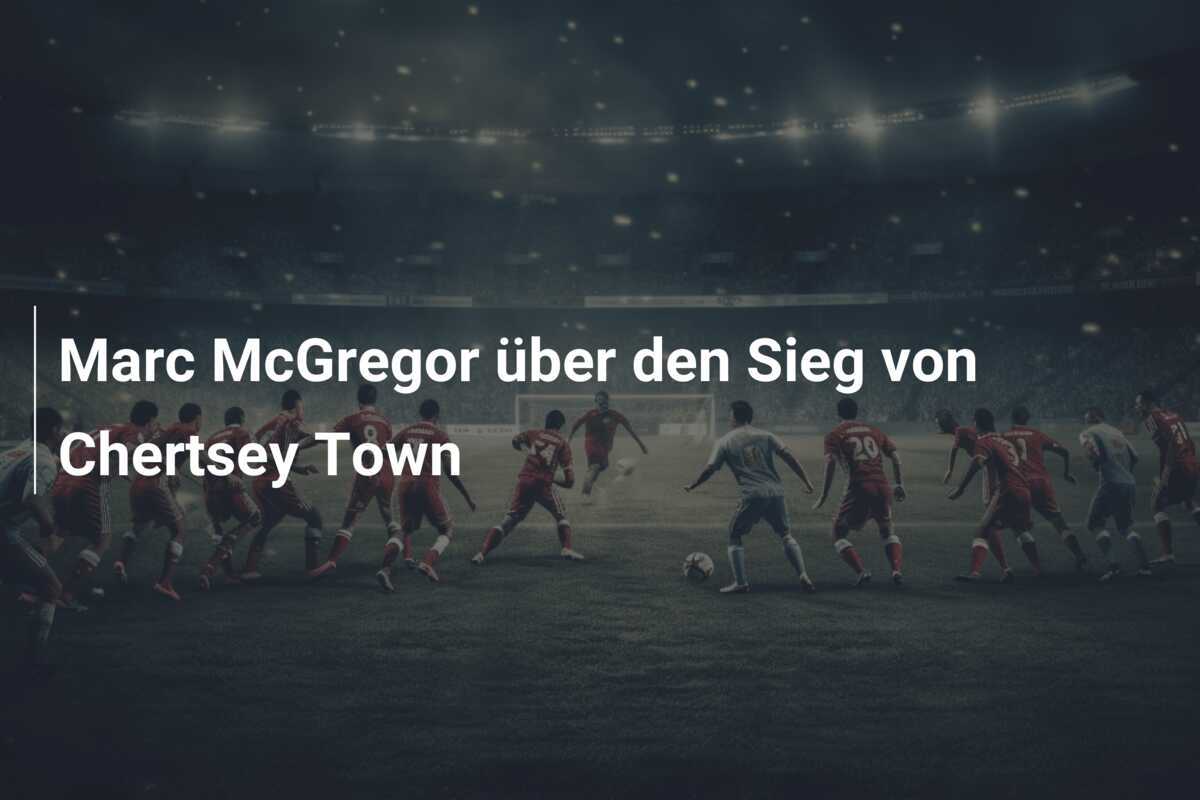 Marc McGregor über den Sieg von Chertsey Town