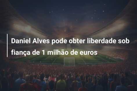 Daniel Alves pode obter liberdade sob fiança de 1 milhão de euros