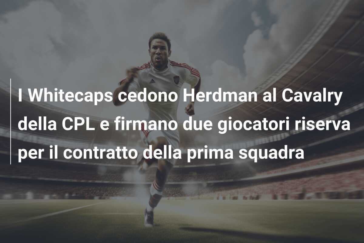 I Whitecaps cedono Herdman al Cavalry della CPL e firmano due giocatori riserva per il contratto della prima squadra