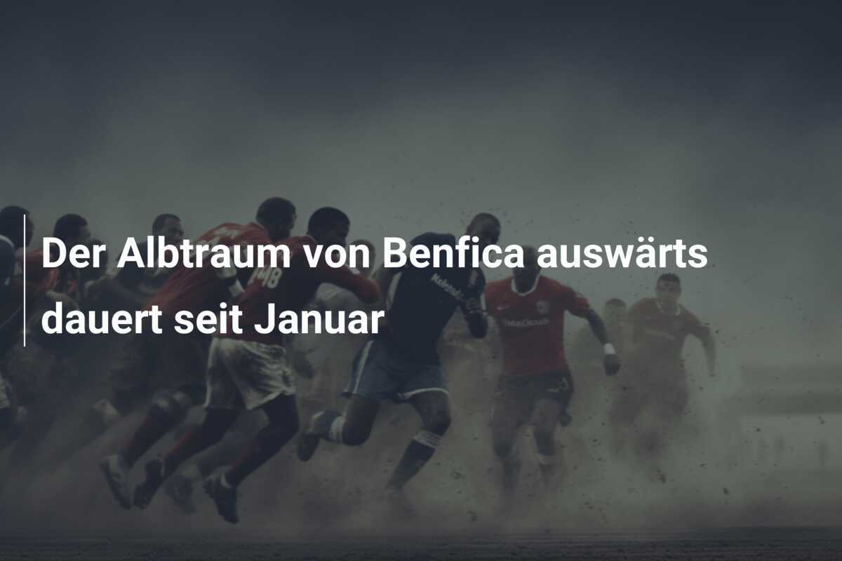 Der Albtraum von Benfica auswärts dauert seit Januar
