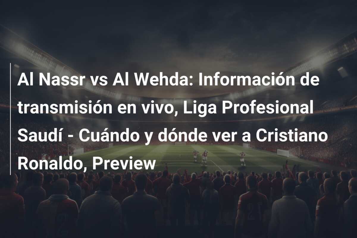 Al Nassr vs Al Wehda: Información de transmisión en vivo, Liga Profesional Saudí - Cuándo y dónde ver a Cristiano Ronaldo, Preview