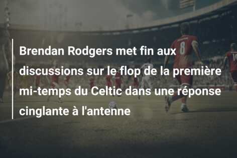 Brendan Rodgers met fin aux discussions sur le flop de la première mi-temps du Celtic dans une réponse cinglante à l’antenne