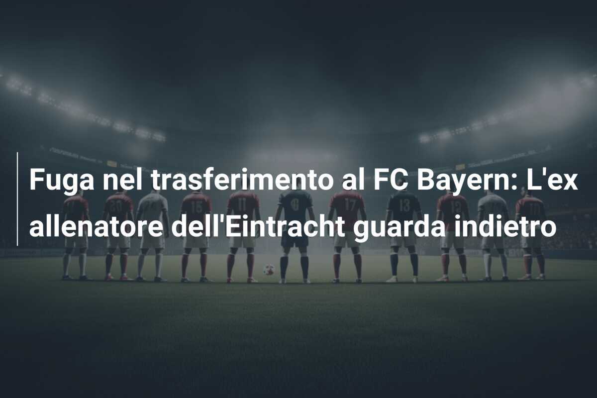 Fuga nel trasferimento al FC Bayern: L'ex allenatore dell'Eintracht guarda indietro