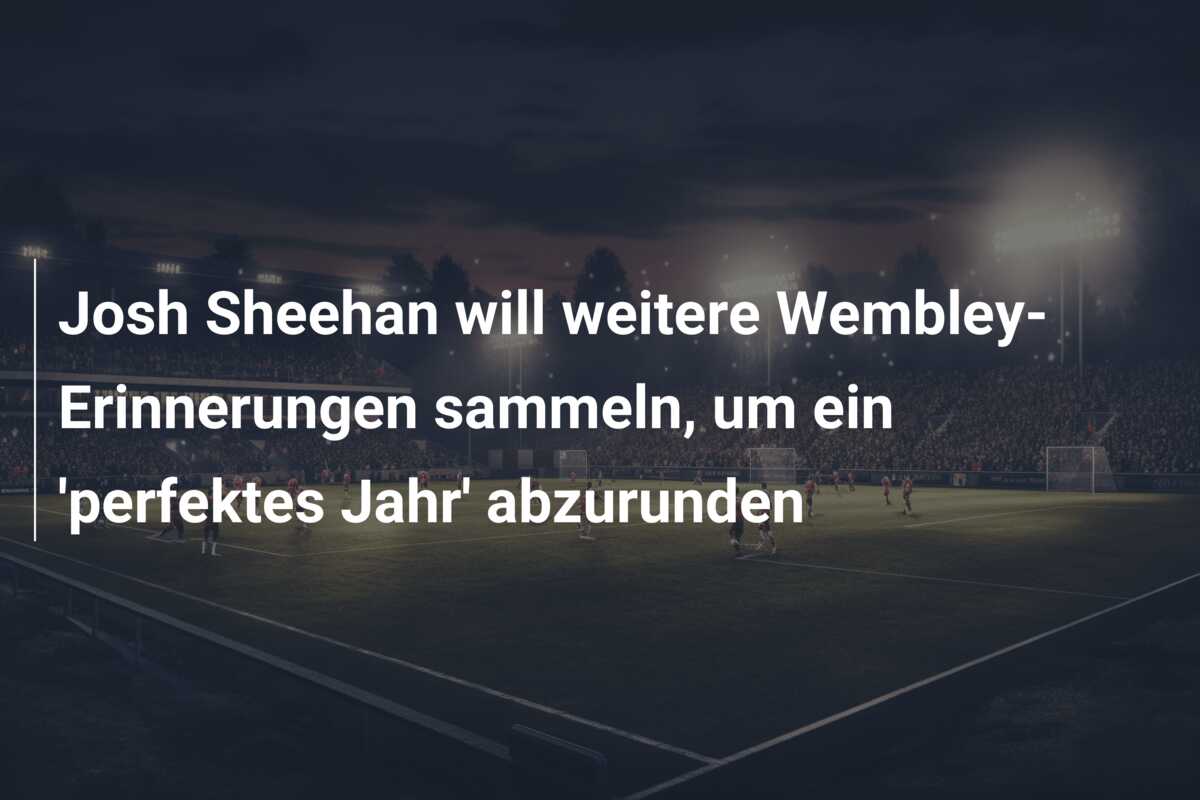 Josh Sheehan will weitere Wembley-Erinnerungen sammeln, um ein ‘perfektes Jahr’ abzurunden