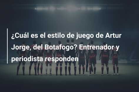 ¿Cuál es el estilo de juego de Artur Jorge, del Botafogo? Entrenador y periodista responden
