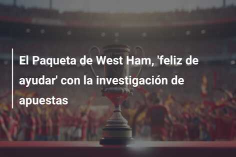 El Paqueta de West Ham, ‘feliz de ayudar’ con la investigación de apuestas
