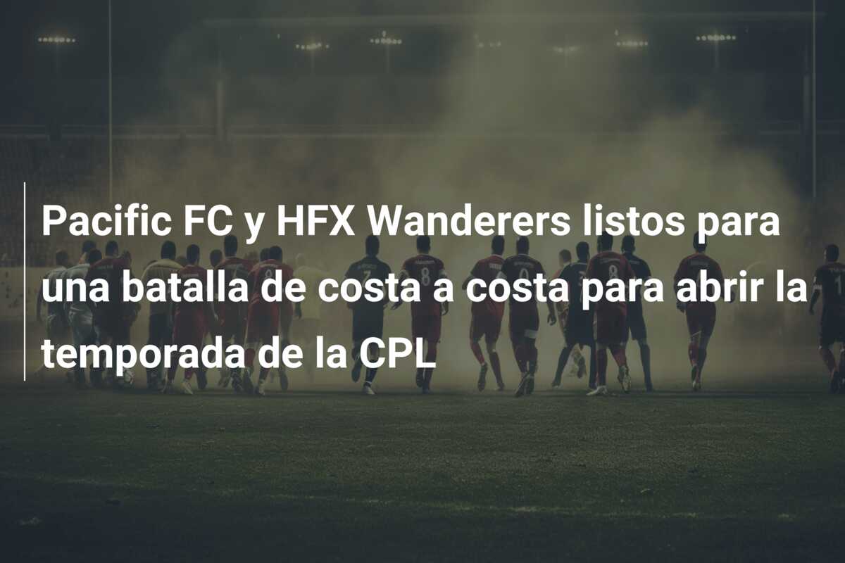 Pacific FC y HFX Wanderers listos para una batalla de costa a costa para abrir la temporada de la CPL