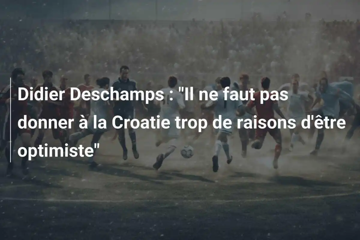Didier Deschamps : "Il ne faut pas donner à la Croatie trop de raisons d'être optimiste"