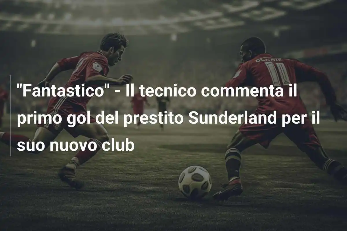 "Fantastico" - Il tecnico commenta il primo gol del prestito Sunderland per il suo nuovo club