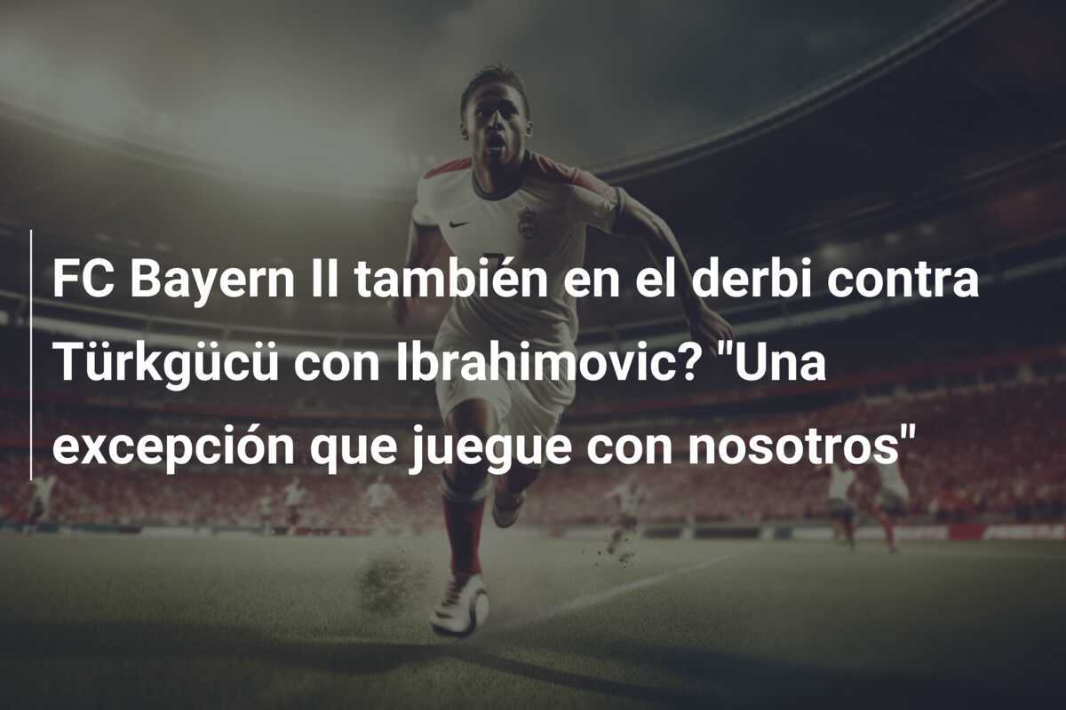 FC Bayern II también en el derbi contra Türkgücü con Ibrahimovic? "Una excepción que juegue con nosotros"