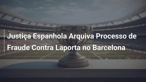 Justiça Espanhola Arquiva Processo de Fraude Contra Laporta no Barcelona