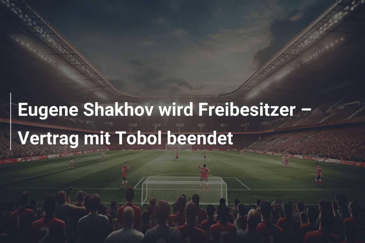 Eugene Shakhov wird Freibesitzer – Vertrag mit Tobol beendet