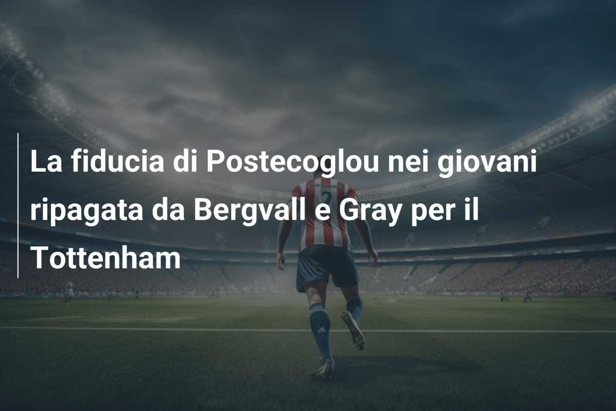 La fiducia di Postecoglou nei giovani ripagata da Bergvall e Gray per il Tottenham