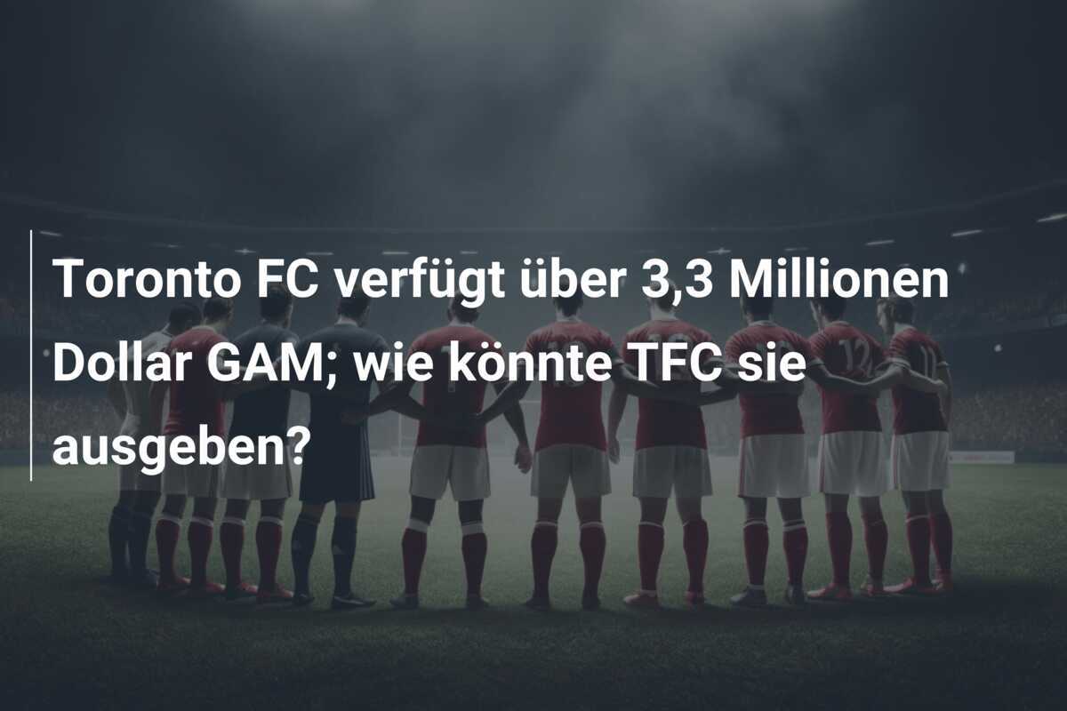 Toronto FC verfügt über 3,3 Millionen Dollar GAM; wie könnte TFC sie ausgeben?