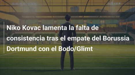 Niko Kovac lamenta la falta de consistencia tras el empate del Borussia Dortmund con el Bodo/Glimt