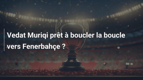 Vedat Muriqi prêt à boucler la boucle vers Fenerbahçe ?