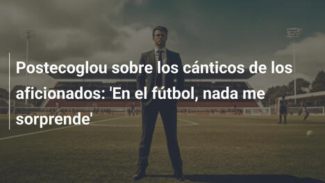 Postecoglou sobre los cánticos de los aficionados: 'En el fútbol, nada me sorprende'