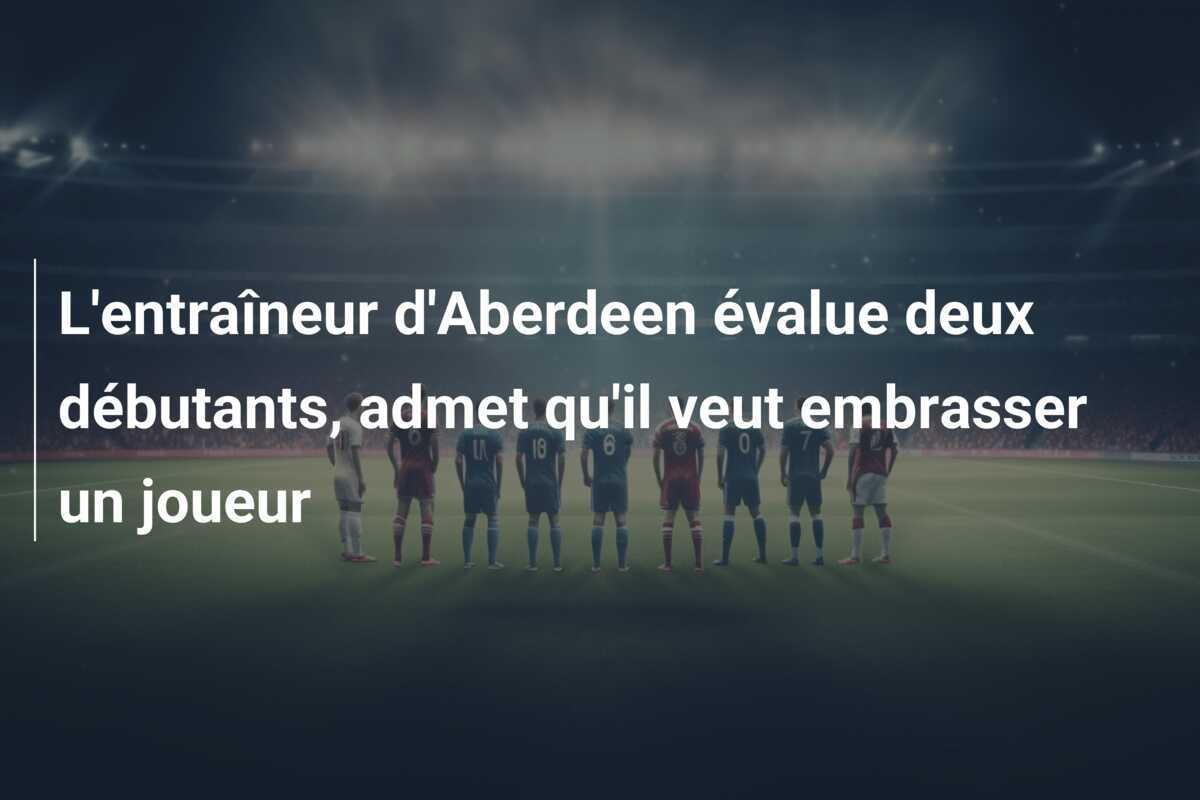 L'entraîneur d'Aberdeen évalue deux débutants, admet qu'il veut embrasser un joueur