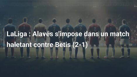 LaLiga : Alavés s'impose dans un match haletant contre Betis (2-1)