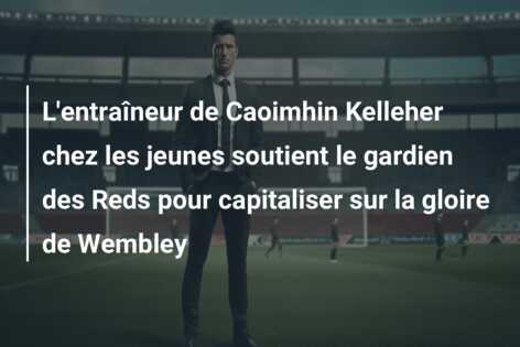 L’entraîneur de Caoimhin Kelleher chez les jeunes soutient le gardien des Reds pour capitaliser sur la gloire de Wembley