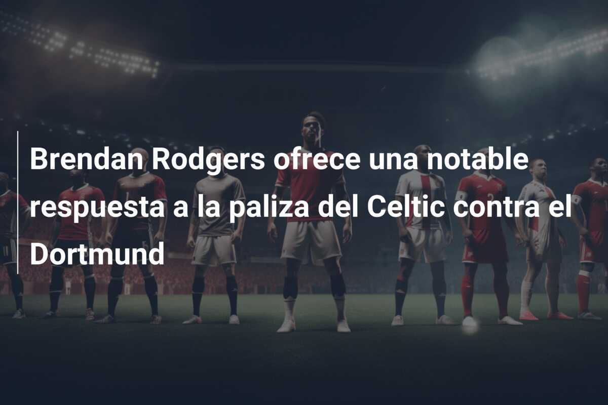 Brendan Rodgers ofrece una notable respuesta a la paliza del Celtic contra el Dortmund
