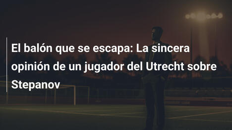 El balón que se escapa: La sincera opinión de un jugador del Utrecht sobre Stepanov