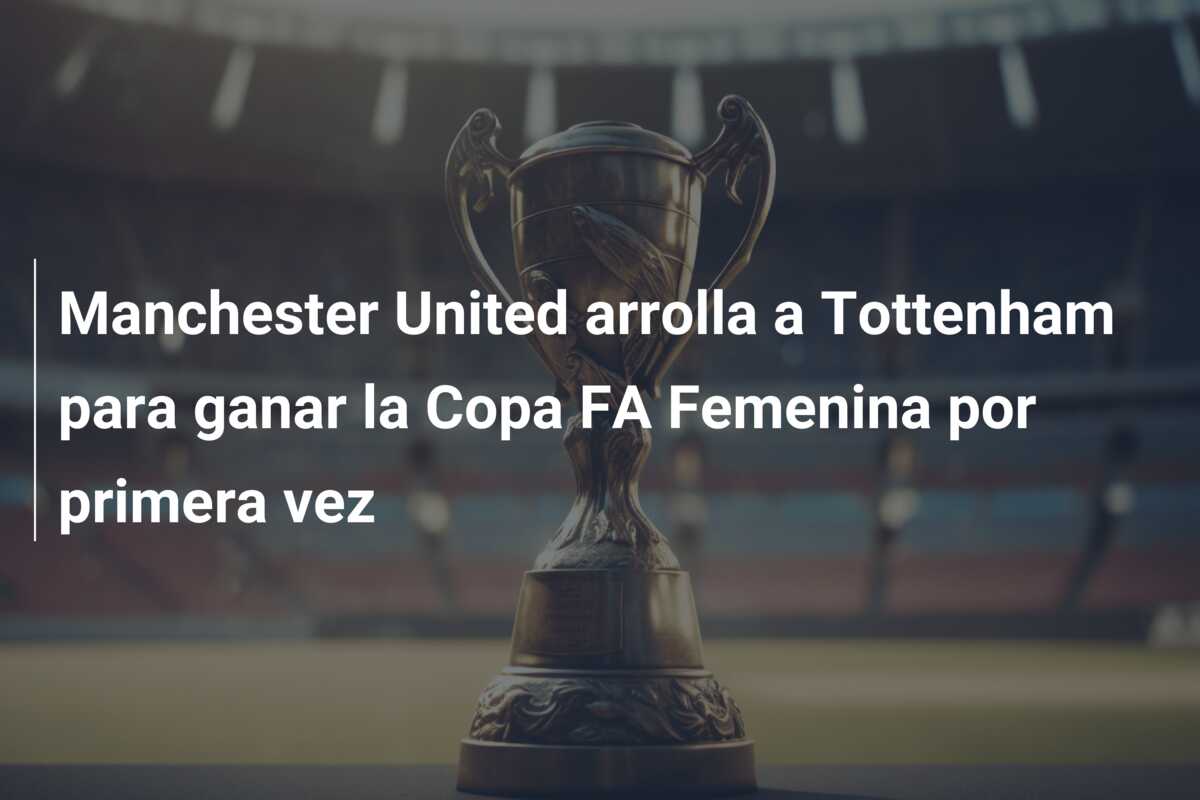 Manchester United arrolla a Tottenham para ganar la Copa FA Femenina por primera vez